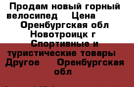 Продам новый горный велосипед. › Цена ­ 9 500 - Оренбургская обл., Новотроицк г. Спортивные и туристические товары » Другое   . Оренбургская обл.